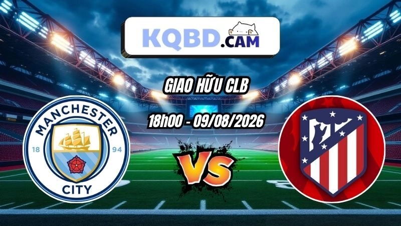Kết quả bóng đá Man City vs Atletico Madrid Ngày 09/08/2026